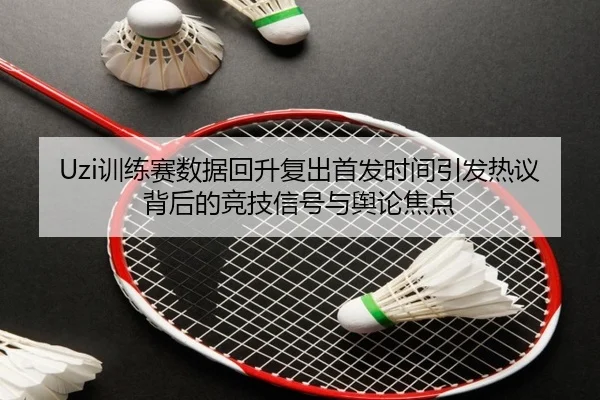 Uzi训练赛数据回升复出首发时间引发热议背后的竞技信号与舆论焦点