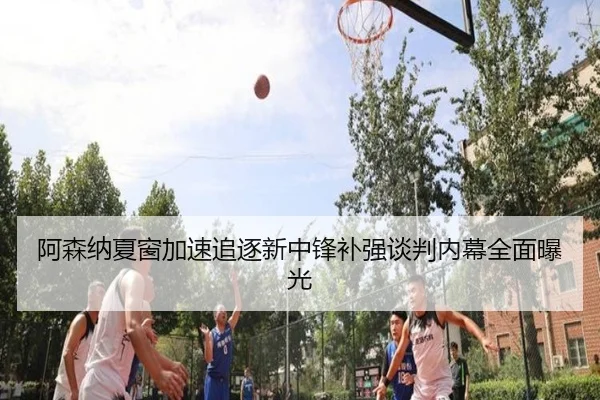 阿森纳夏窗加速追逐新中锋补强谈判内幕全面曝光