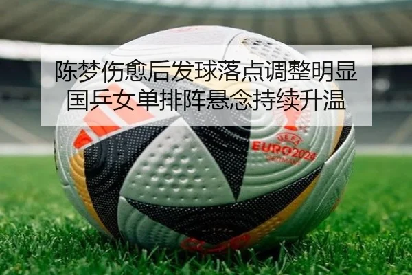 陈梦伤愈后发球落点调整明显 国乒女单排阵悬念持续升温